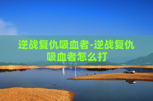 逆战复仇吸血者-逆战复仇吸血者怎么打