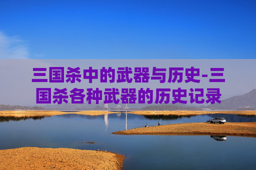 三国杀中的武器与历史-三国杀各种武器的历史记录 三国杀中的武器与历史-三国杀各种武器的历史记录