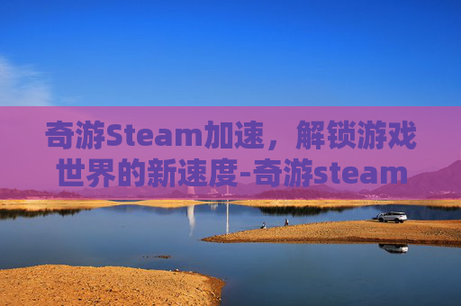 奇游Steam加速,解锁游戏世界的新速度-奇游steam加速 奇游Steam加速,解锁游戏世界的新速度-奇游steam加速