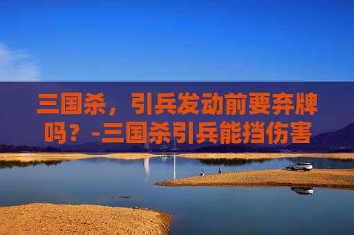 三国杀,引兵发动前要弃牌吗?-三国杀引兵能挡伤害吗 三国杀,引兵发动前要弃牌吗?-三国杀引兵能挡伤害吗