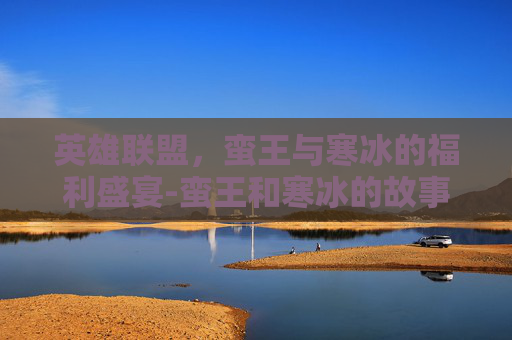 英雄联盟，蛮王与寒冰的福利盛宴-蛮王和寒冰的故事