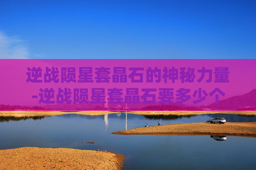 逆战陨星套晶石的神秘力量-逆战陨星套晶石要多少个