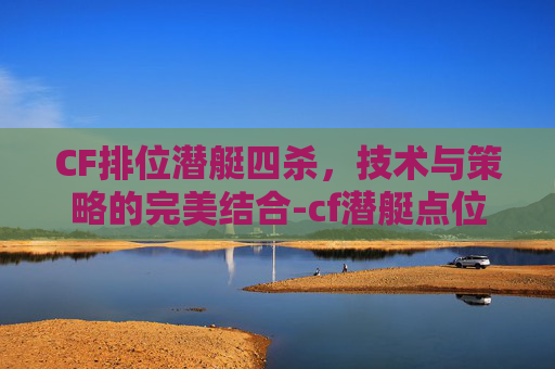 CF排位潜艇四杀,技术与策略的完美结合-cf潜艇点位叫法 CF排位潜艇四杀,技术与策略的完美结合-cf潜艇点位叫法