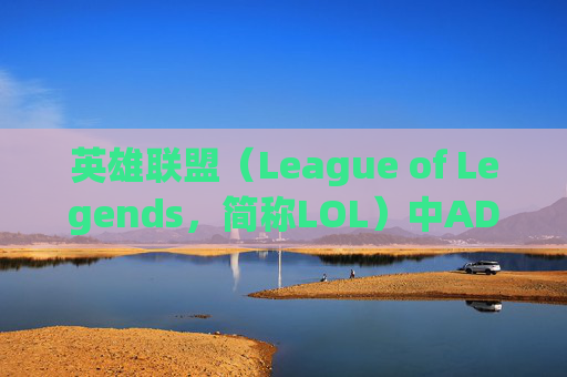 英雄联盟（League of Legends，简称LOL）中ADC（Attack Damage Carry，攻击伤害核心）英雄的巅峰对决-LOL最强adc