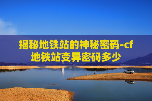 揭秘地铁站的神秘密码-cf地铁站变异密码多少