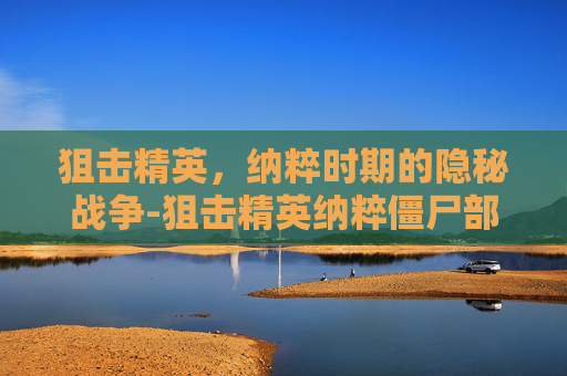 狙击精英,纳粹时期的隐秘战争-狙击精英纳粹僵尸部队 狙击精英,纳粹时期的隐秘战争-狙击精英纳粹僵尸部队