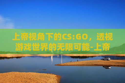 上帝视角下的CS:GO，透视游戏世界的无限可能-上帝视角是什么意思