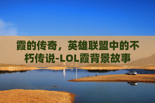 霞的传奇,英雄联盟中的不朽传说-LOL霞背景故事 霞的传奇,英雄联盟中的不朽传说-LOL霞背景故事