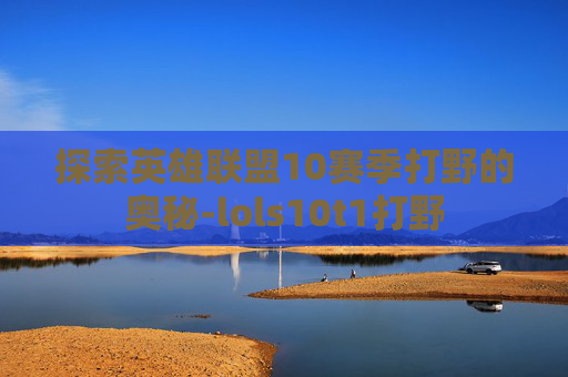 探索英雄联盟10赛季打野的奥秘-lols10t1打野