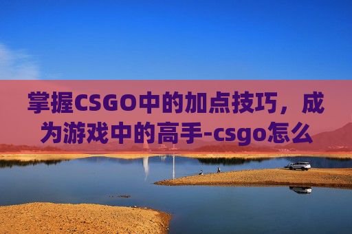 掌握CSGO中的加点技巧，成为游戏中的高手-csgo怎么提高射击技巧
