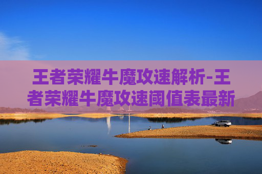 王者荣耀牛魔攻速解析-王者荣耀牛魔攻速阈值表最新