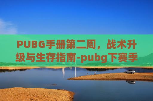 PUBG手册第二周，战术升级与生存指南-pubg下赛季手册