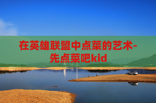 在英雄联盟中点菜的艺术-先点菜吧kid 在英雄联盟中点菜的艺术-先点菜吧kid