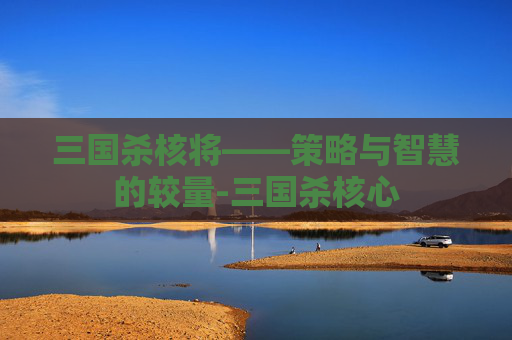 三国杀核将——策略与智慧的较量-三国杀核心