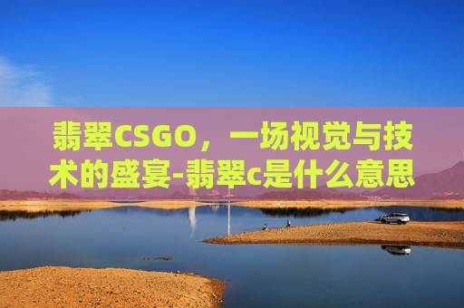 翡翠CSGO，一场视觉与技术的盛宴-翡翠c是什么意思