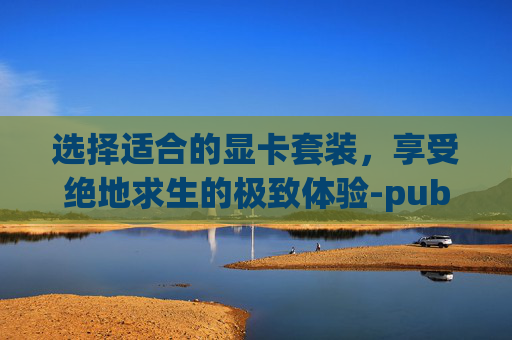 选择适合的显卡套装，享受绝地求生的极致体验-pubg显卡套怎么获得