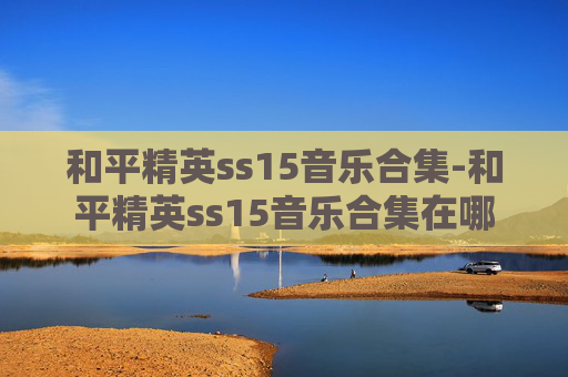 和平精英ss15音乐合集-和平精英ss15音乐合集在哪 和平精英ss15音乐合集-和平精英ss15音乐合集在哪