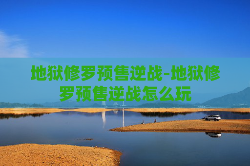 地狱修罗预售逆战-地狱修罗预售逆战怎么玩 地狱修罗预售逆战-地狱修罗预售逆战怎么玩