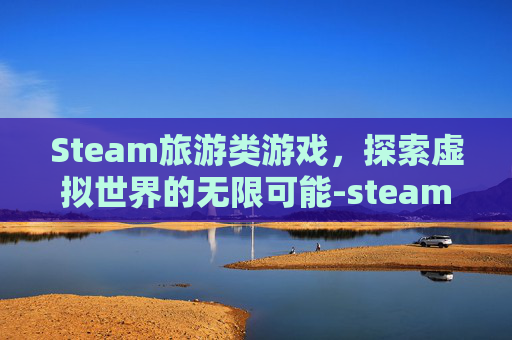 Steam旅游类游戏，探索虚拟世界的无限可能-steam旅行游戏
