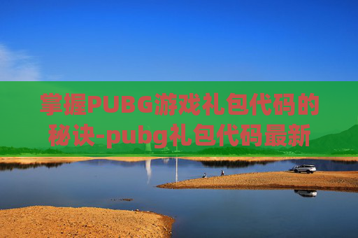 掌握PUBG游戏礼包代码的秘诀-pubg礼包代码最新 掌握PUBG游戏礼包代码的秘诀-pubg礼包代码最新