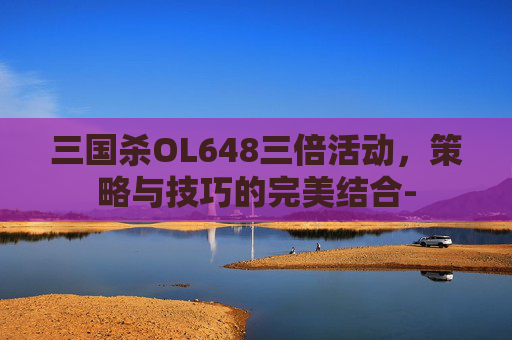 三国杀OL648三倍活动，策略与技巧的完美结合-