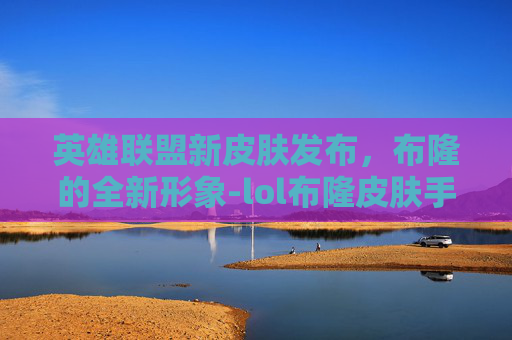 英雄联盟新皮肤发布，布隆的全新形象-lol布隆皮肤手感排名