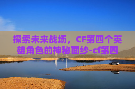 探索未来战场，CF第四个英雄角色的神秘面纱-cf第四个英雄角色有哪些