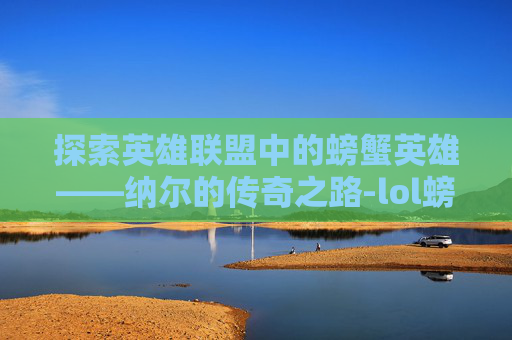 探索英雄联盟中的螃蟹英雄——纳尔的传奇之路-lol螃蟹叫啥