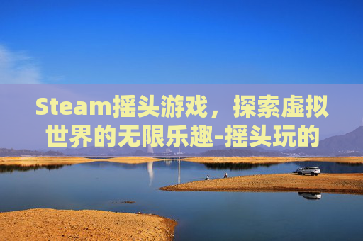 Steam摇头游戏，探索虚拟世界的无限乐趣-摇头玩的游戏