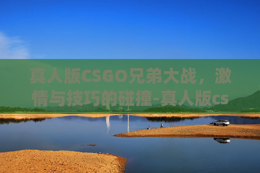真人版CSGO兄弟大战，激情与技巧的碰撞-真人版csgo兄弟大战视频