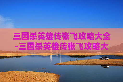三国杀英雄传张飞攻略大全-三国杀英雄传张飞攻略大全图解 三国杀英雄传张飞攻略大全-三国杀英雄传张飞攻略大全图解