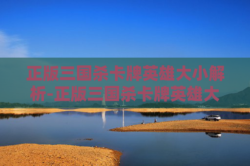 正版三国杀卡牌英雄大小解析-正版三国杀卡牌英雄大小排名