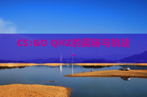 CS:GO QHZ的奥秘与挑战-