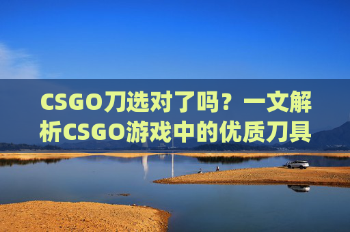CSGO刀选对了吗？一文解析CSGO游戏中的优质刀具选择-csgo刀推荐