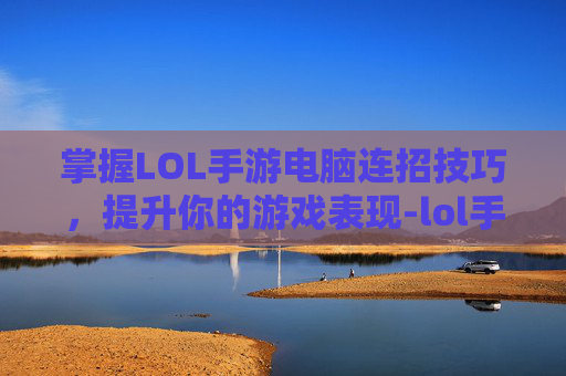掌握LOL手游电脑连招技巧,提升你的游戏表现-lol手游电脑连招教学 掌握LOL手游电脑连招技巧,提升你的游戏表现-lol手游电脑连招教学