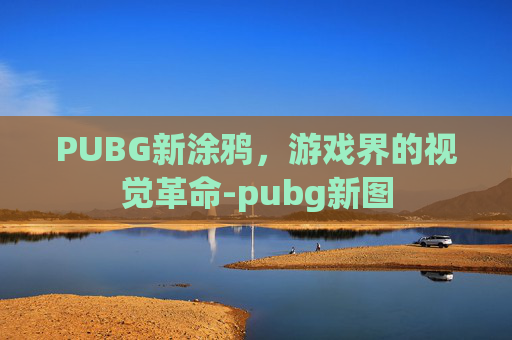 PUBG新涂鸦,游戏界的视觉革命-pubg新图 PUBG新涂鸦,游戏界的视觉革命-pubg新图