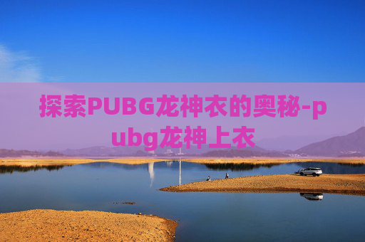探索PUBG龙神衣的奥秘-pubg龙神上衣