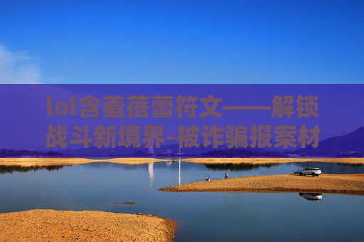 lol含羞蓓蕾符文——解锁战斗新境界-被诈骗报案材料怎么写样本