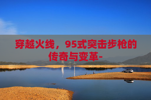 穿越火线,95式突击步枪的传奇与变革- 穿越火线,95式突击步枪的传奇与变革-