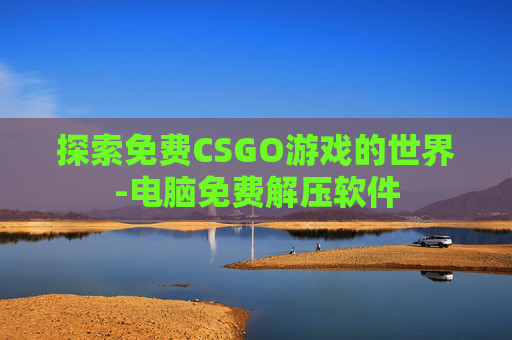 探索免费CSGO游戏的世界-电脑免费解压软件 探索免费CSGO游戏的世界-电脑免费解压软件
