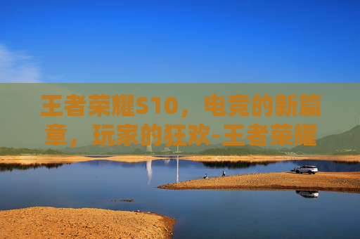 王者荣耀S10,电竞的新篇章,玩家的狂欢-王者荣耀s10是哪一年 王者荣耀S10,电竞的新篇章,玩家的狂欢-王者荣耀s10是哪一年