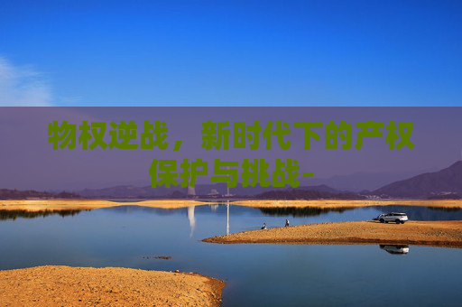 物权逆战，新时代下的产权保护与挑战-