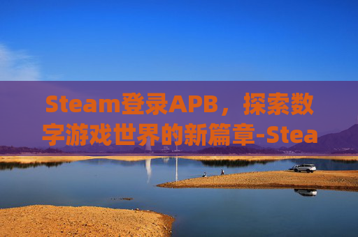 Steam登录APB,探索数字游戏世界的新篇章-Steam登录Apex需要ea账户 Steam登录APB,探索数字游戏世界的新篇章-Steam登录Apex需要ea账户