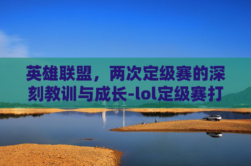 英雄联盟，两次定级赛的深刻教训与成长-lol定级赛打几场