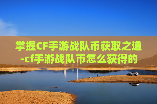 掌握CF手游战队币获取之道-cf手游战队币怎么获得的