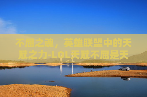 不屈之魂，英雄联盟中的天赋之力-LOL天赋不屈是天赋不强吗