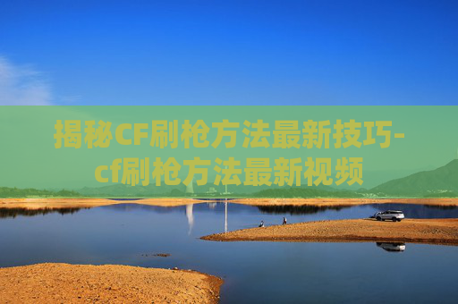 揭秘CF刷枪方法最新技巧-cf刷枪方法最新视频