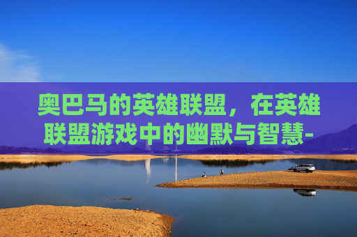 奥巴马的英雄联盟，在英雄联盟游戏中的幽默与智慧-LOL奥巴马台词