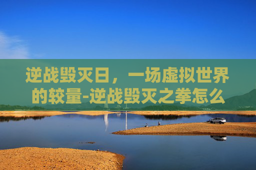 逆战毁灭日,一场虚拟世界的较量-逆战毁灭之拳怎么获得 逆战毁灭日,一场虚拟世界的较量-逆战毁灭之拳怎么获得