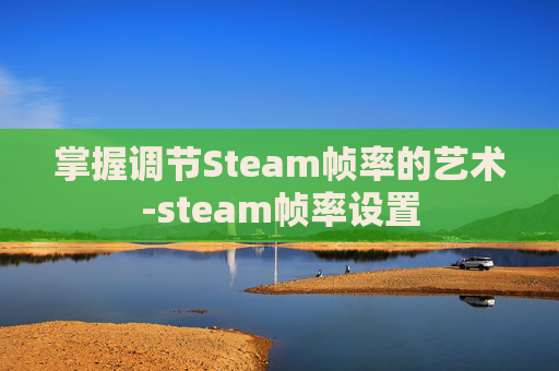 掌握调节Steam帧率的艺术-steam帧率设置